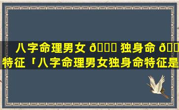 八字命理男女 🐈 独身命 💮 特征「八字命理男女独身命特征是什么」